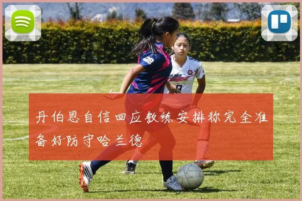 丹伯恩自信回应教练安排称完全准备好防守哈兰德